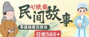 AI赋能民间故事赛道零基础看完就会上手简单日收5张--皓收集 | 网创宝典