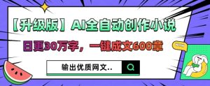 【升级版】AI全自动创作小说，日更30万字，一键成文600章--皓收集 | 网创宝典
