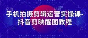 手机拍摄剪辑运营实操课-抖音剪映醒图教程--皓收集 | 网创宝典