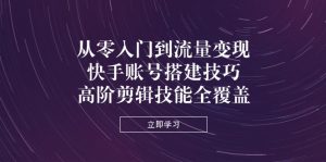 从零入门到流量变现，快手账号搭建技巧，高阶剪辑技能全覆盖--皓收集 | 网创宝典
