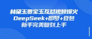 持续爆火的林黛玉贾宝玉互怼视频，比爽文还好看，利用DeepSeek+即梦+豆包就可以完美复刻--皓收集 | 网创宝典