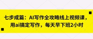七步成篇：AI写作全攻略线上视频课，用ai搞定写作，每天早下班2小时--皓收集 | 网创宝典