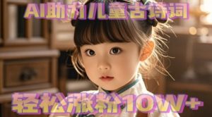 AI助力儿童古诗词，轻松涨粉10W+--皓收集 | 网创宝典