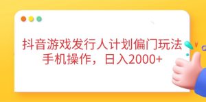抖音游戏发行人计划偏门玩法，手机操作，日入2000+--皓收集 | 网创宝典