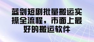 蓝剑短剧批量搬运实操全流程，市面上最好的搬运软件--皓收集 | 网创宝典