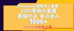 Deepseek赋能无人直播，2025无人直播最强打法，单日收入1000+新手小白…--皓收集 | 网创宝典