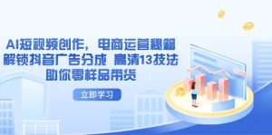 AI短视频创作，电商运营秘籍，解锁抖音广告分成 高清13技法助你零样品带货--皓收集 | 网创宝典