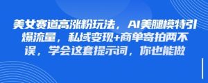 美女赛道高涨粉玩法，AI美腿模特引爆流量，私域变现+商单寄拍两不误，学会这套提示词，你也能做--皓收集 | 网创宝典