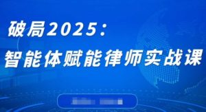 破局2025：智能体赋能律师实战课，打破编程壁垒，完成复杂任务，沉淀专属知识，赋能律师实务--皓收集 | 网创宝典
