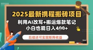 2025最新携程搬砖项目，利用AI改写+搬运爆款笔记，小白也能日入4张，后续还可实现矩阵收益--皓收集 | 网创宝典