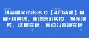 抖音图文带货16.0【4月新课】基础+精英课，新增原创实拍、视频混剪、选品实操，各细分赛道实操--皓收集 | 网创宝典