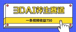 3DAI养生赛道，一条视频赚了750，新蓝海，目前做的人不多！--皓收集 | 网创宝典