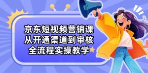 京东短视频营销课：从开通渠道到审核，全流程实操教学--皓收集 | 网创宝典