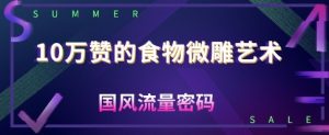 10W赞的食物微雕艺术，国风流量密码--皓收集 | 网创宝典