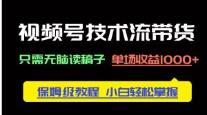 视频号技术流带货，只需无脑读稿子，单场收益1000+ 保姆级教程，小白轻… --皓收集 | 网创宝典