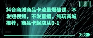 抖音商城商品卡流量爆破课，不发短视频，不发直播，纯玩商城推荐，商品卡起店从0-1--皓收集 | 网创宝典