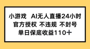 小游戏AI无人直播，官方授权 不违规 不封号，单日保底收益110+--皓收集 | 网创宝典