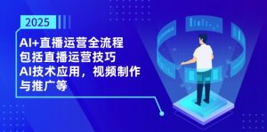 2025AI+直播运营全流程，包括直播运营技巧，AI技术应用，视频制作与推广等--皓收集 | 网创宝典