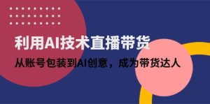 利用AI技术直播带货：从账号包装到AI创意，成为带货达人 --皓收集 | 网创宝典