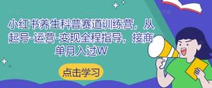 小红书养生科普赛道训练营，从起号-运营-变现全程指导，接商单月入过W--皓收集 | 网创宝典