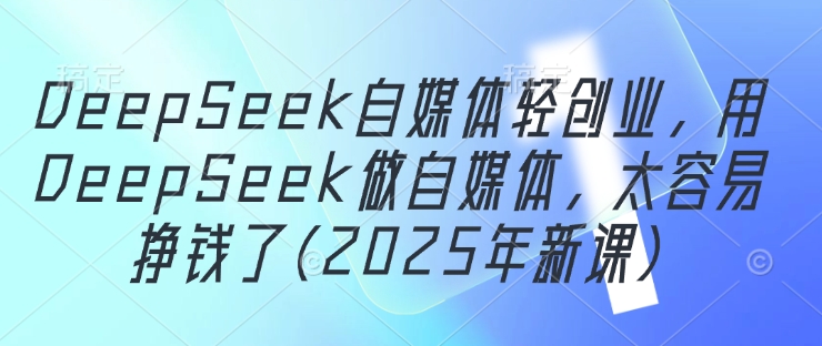 DeepSeek自媒体轻创业，用DeepSeek做自媒体，太容易挣钱了(2025年新课)--皓收集 | 网创宝典