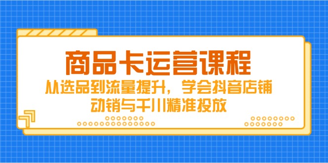 商品卡运营课程，从选品到流量提升，学会抖音店铺动销与千川精准投放--皓收集 | 网创宝典