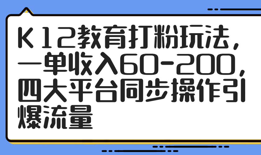 K12教育打粉玩法，一单收入60-200，四大平台同步操作引爆流量--皓收集 | 网创宝典