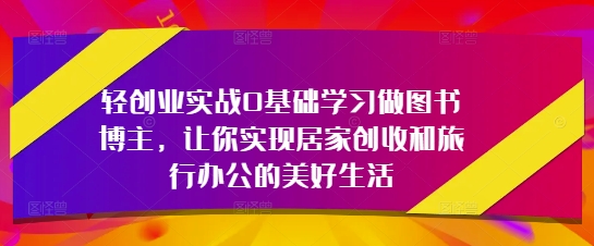 轻创业实战0基础学习做图书博主，让你实现居家创收和旅行办公的美好生活--皓收集 | 网创宝典