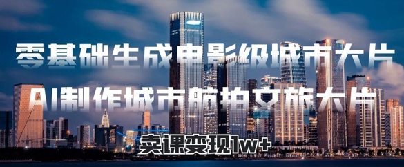 零基础生成电影级城市大片，AI制作城市航拍文旅大片，卖课变现1w+--皓收集 | 网创宝典