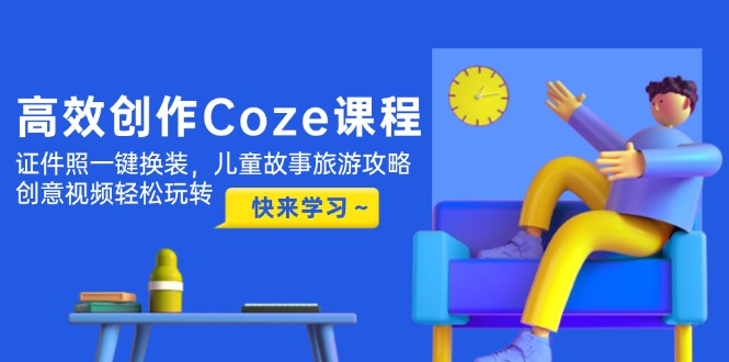 高效创作Coze课程，证件照一键换装，儿童故事旅游攻略，创意视频轻松玩转 --皓收集 | 网创宝典