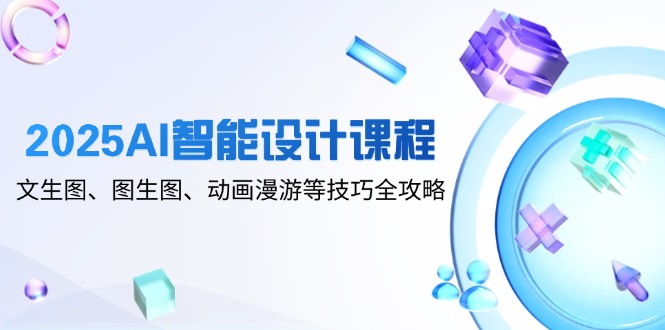 2025AI智能设计课程，文生图、图生图、动画漫游等技巧全攻略--皓收集 | 网创宝典