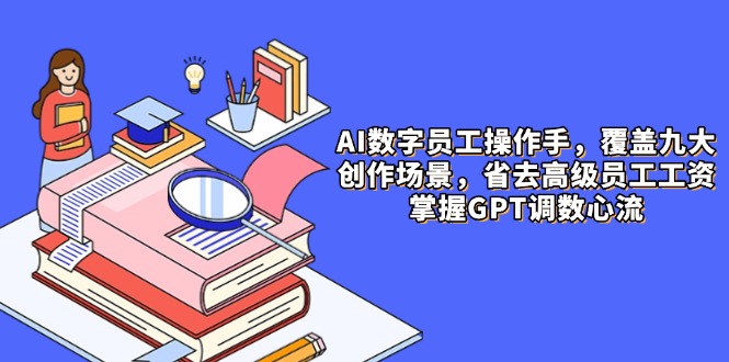 AI数字员工操作手，9大场景内容创作，省去高级员工工资，掌握GPT调数心流--皓收集 | 网创宝典