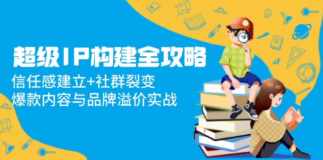 超级IP构建全攻略：信任感建立+社群裂变，爆款内容与品牌溢价实战--皓收集 | 网创宝典
