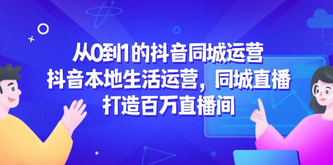 从0到1的抖音同城运营，抖音本地生活运营，同城直播，打造百万直播间--皓收集 | 网创宝典