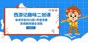 西游记趣味二创课，安卓手机对口型+声音克隆，影视剧改编全流程--皓收集 | 网创宝典