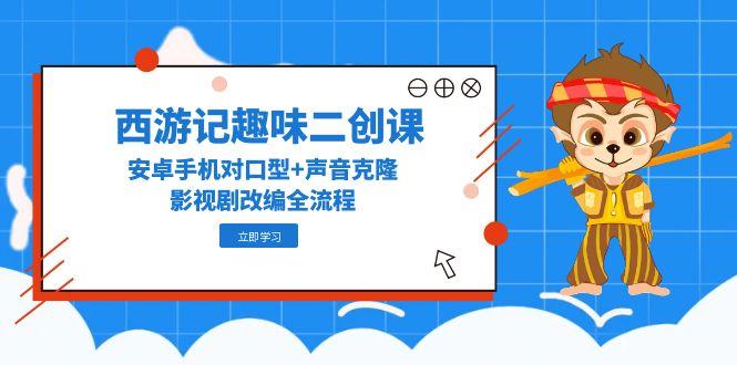 西游记趣味二创课，安卓手机对口型+声音克隆，影视剧改编全流程--皓收集 | 网创宝典