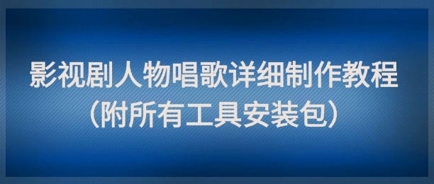 影视剧人物唱歌详细制作教程，点赞量动辄几十W（附所有工具安装包）--皓收集 | 网创宝典