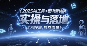 2025AI工具+图书带货的实操与落地，图文起号带货全攻略，不投流，自然流量--皓收集 | 网创宝典