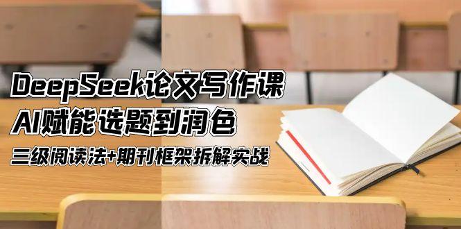 DeepSeek论文写作课，AI赋能选题到润色，三级阅读法+期刊框架拆解实战--皓收集 | 网创宝典
