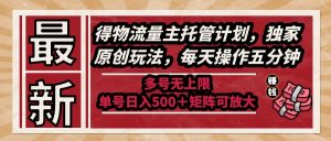 最新得物流量主托管计划，独家原创玩法，每天操作五分钟，多号无上限 …--皓收集 | 网创宝典