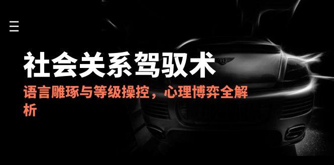 2025社会关系驾驭术，语言雕琢与等级操控，心理博弈全解析--皓收集 | 网创宝典