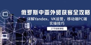 俄罗斯中亚外贸获客全攻略，详解Yandex、VK运营，移动端PC端实操技巧--皓收集 | 网创宝典