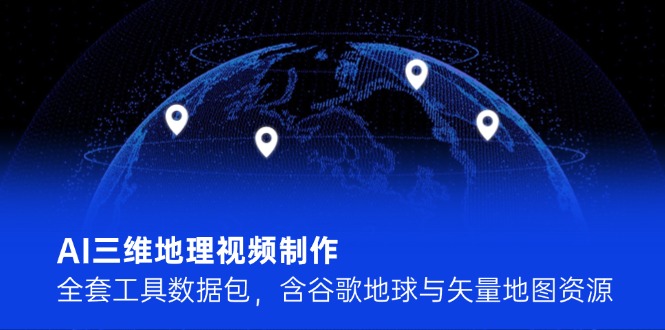 AI三维地理视频制作，全套工具数据包，含谷歌地球与矢量地图资源--皓收集 | 网创宝典