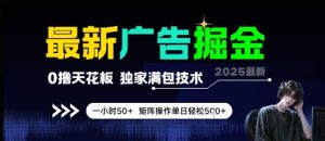 最新广告掘金，0撸天花板，不养机，独家满包技术 一小时50+，矩阵操作单日轻松5张【揭秘】--皓收集 | 网创宝典