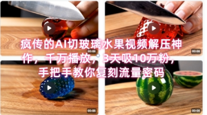 席卷全网！疯传的AI切玻璃水果视频解压神作，千万播放，3天吸10万粉，手把手教你复刻流量密码--皓收集 | 网创宝典