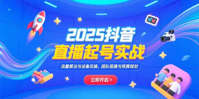 2025抖音直播起号实战，流量算法与设备实操，团队搭建与预算规划--皓收集 | 网创宝典