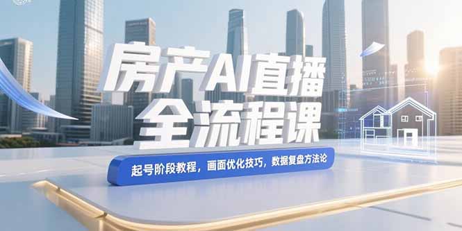 房产AI直播全流程课，起号阶段教程，画面优化技巧，数据复盘方法论--皓收集 | 网创宝典