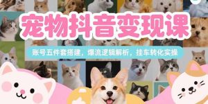 宠物抖音变现课，账号五件套搭建，爆流逻辑解析，挂车转化实操--皓收集 | 网创宝典