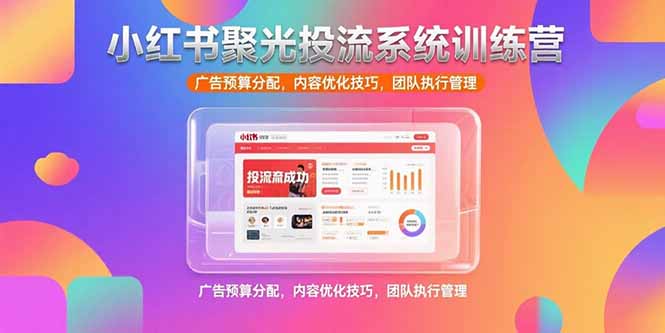 小红书聚光投流系统训练营，广告预算分配，内容优化技巧，团队执行管理--皓收集 | 网创宝典