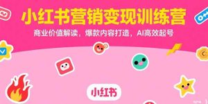 小红书营销变现训练营，商业价值解读，爆款内容打造，AI高效起号--皓收集 | 网创宝典
